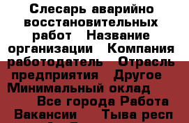 Слесарь аварийно-восстановительных работ › Название организации ­ Компания-работодатель › Отрасль предприятия ­ Другое › Минимальный оклад ­ 20 522 - Все города Работа » Вакансии   . Тыва респ.,Ак-Довурак г.